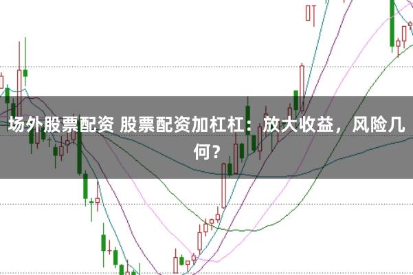 场外股票配资 股票配资加杠杠：放大收益，风险几何？