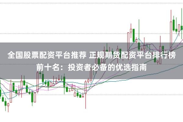 全国股票配资平台推荐 正规期货配资平台排行榜前十名：投资者必备的优选指南