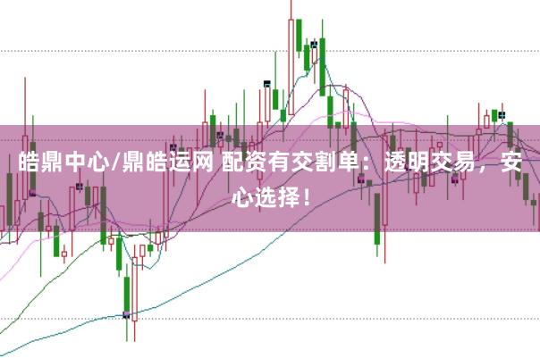 皓鼎中心/鼎皓运网 配资有交割单：透明交易，安心选择！