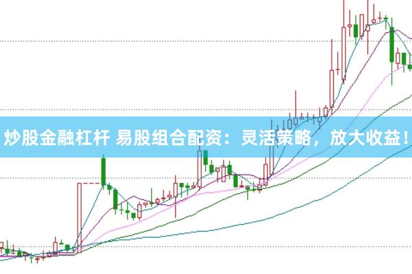 炒股金融杠杆 易股组合配资：灵活策略，放大收益！