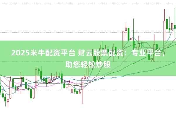 2025米牛配资平台 财云股票配资：专业平台，助您轻松炒股