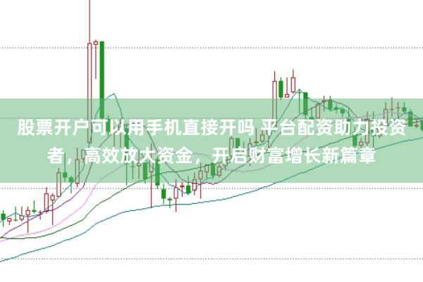股票开户可以用手机直接开吗 平台配资助力投资者，高效放大资金，开启财富增长新篇章