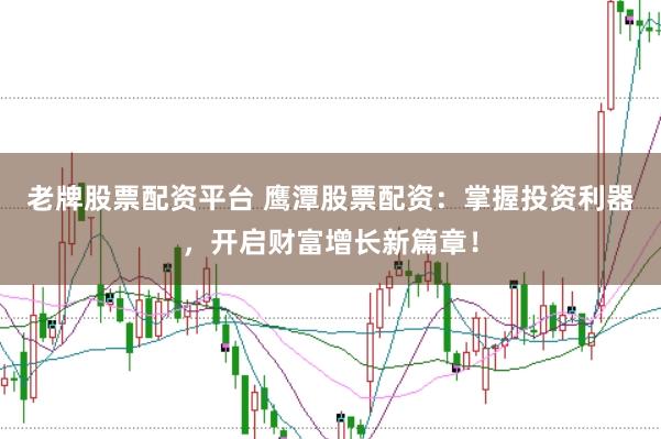 老牌股票配资平台 鹰潭股票配资：掌握投资利器，开启财富增长新篇章！