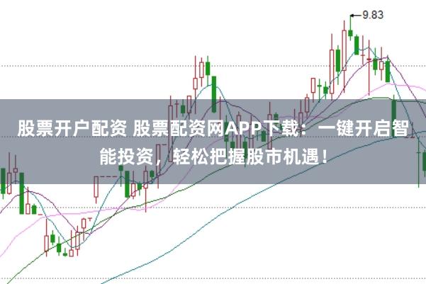 股票开户配资 股票配资网APP下载:一键开启智能投资,轻松把握股市机遇!
