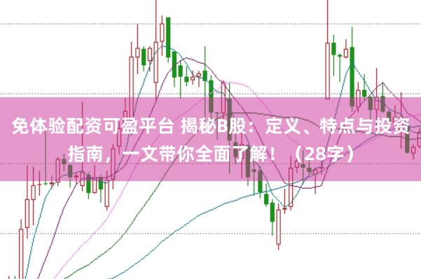 免体验配资可盈平台 揭秘B股：定义、特点与投资指南，一文带你全面了解！（28字）