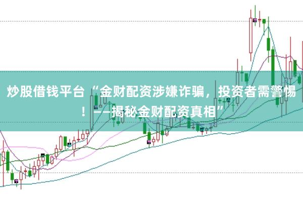 炒股借钱平台 “金财配资涉嫌诈骗，投资者需警惕！——揭秘金财配资真相”