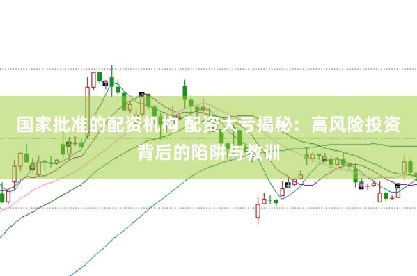 国家批准的配资机构 配资大亏揭秘：高风险投资背后的陷阱与教训