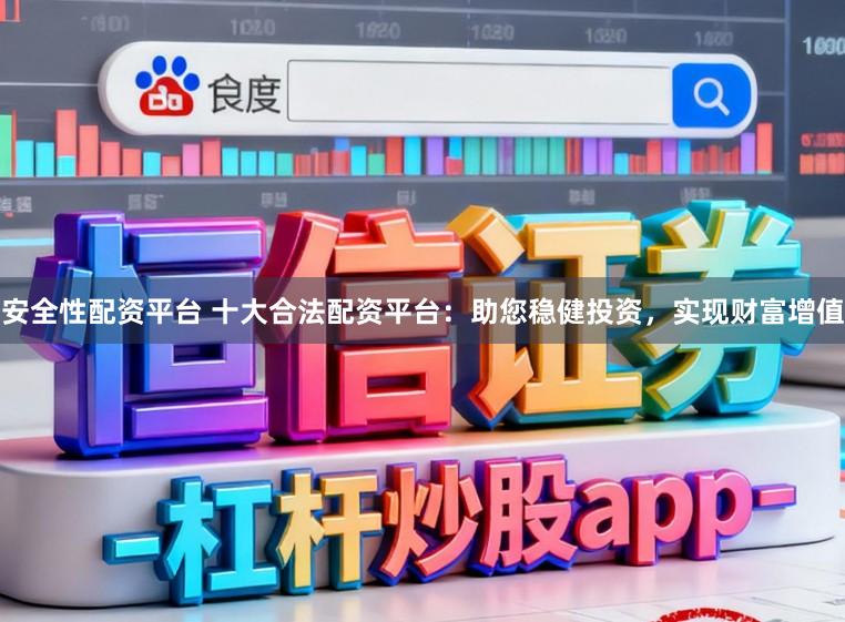 安全性配资平台 十大合法配资平台：助您稳健投资，实现财富增值
