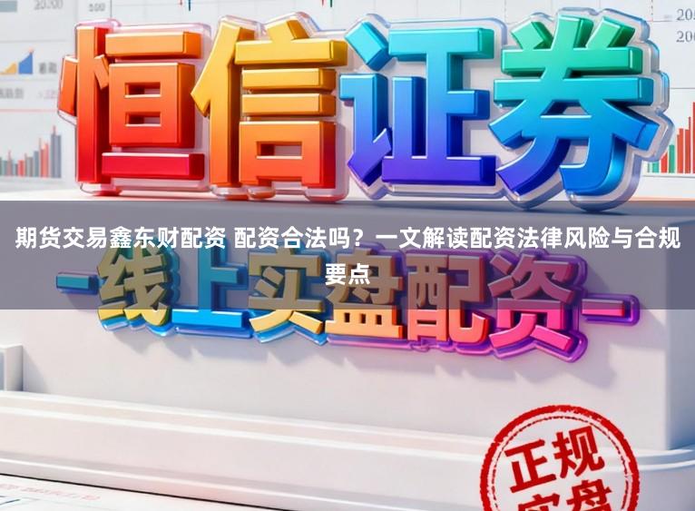 期货交易鑫东财配资 配资合法吗?一文解读配资法律风险与合规要点