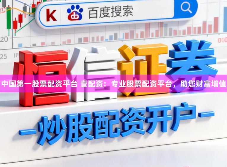 中国第一股票配资平台 壹配资:专业股票配资平台,助您财富增值