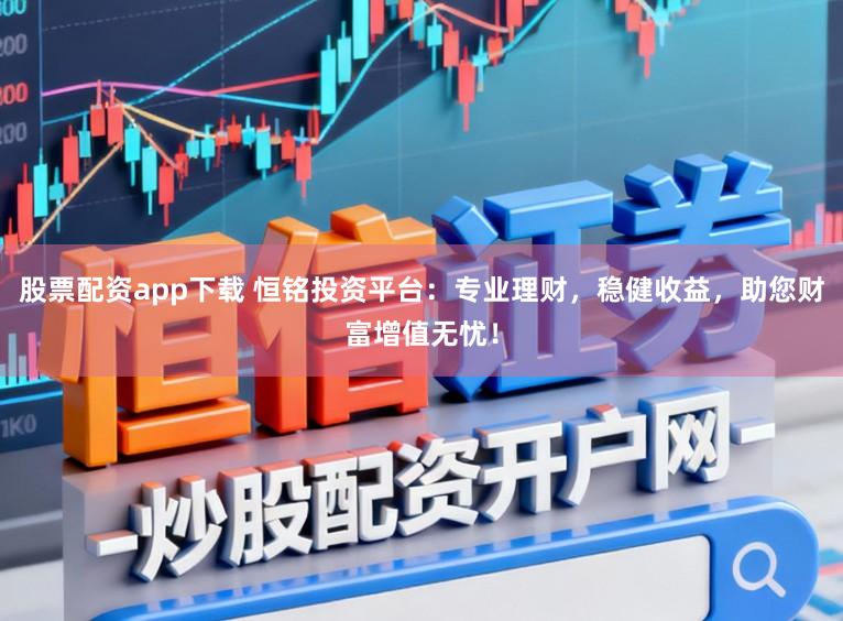 股票配资app下载 恒铭投资平台:专业理财,稳健收益,助您财富增值无忧!