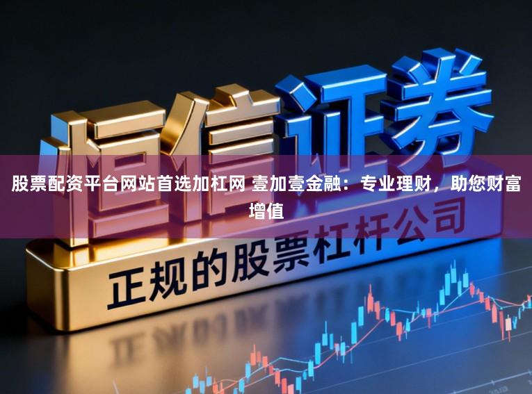 股票配资平台网站首选加杠网 壹加壹金融:专业理财,助您财富增值