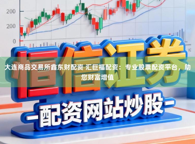 大连商品交易所鑫东财配资 汇巨福配资:专业股票配资平台,助您财富增值