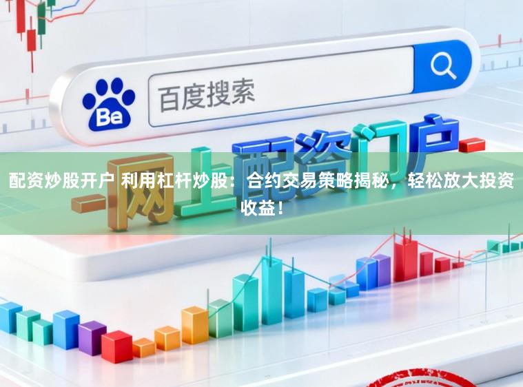 配资炒股开户 利用杠杆炒股：合约交易策略揭秘，轻松放大投资收益！