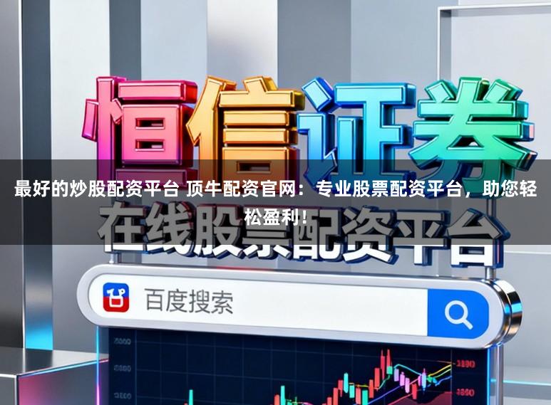 最好的炒股配资平台 顶牛配资官网：专业股票配资平台，助您轻松盈利！