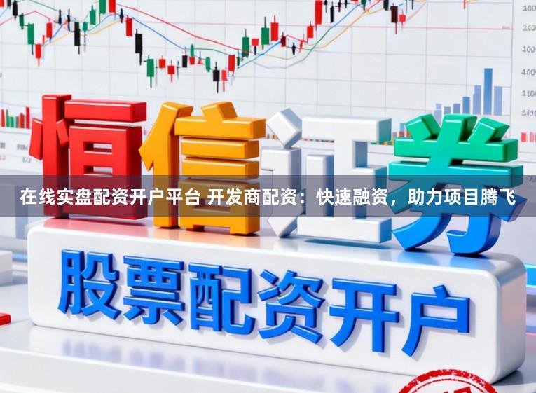 在线实盘配资开户平台 开发商配资：快速融资，助力项目腾飞
