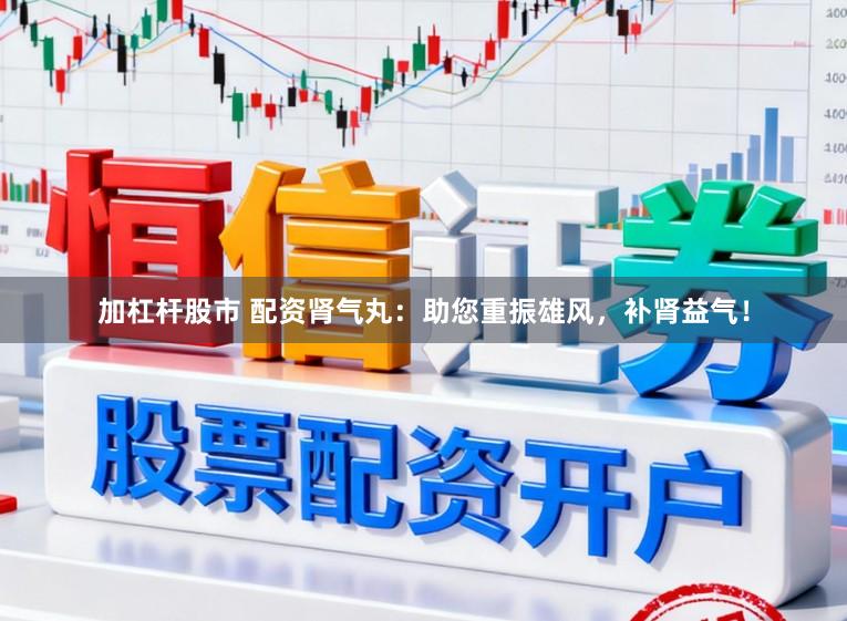 加杠杆股市 配资肾气丸：助您重振雄风，补肾益气！