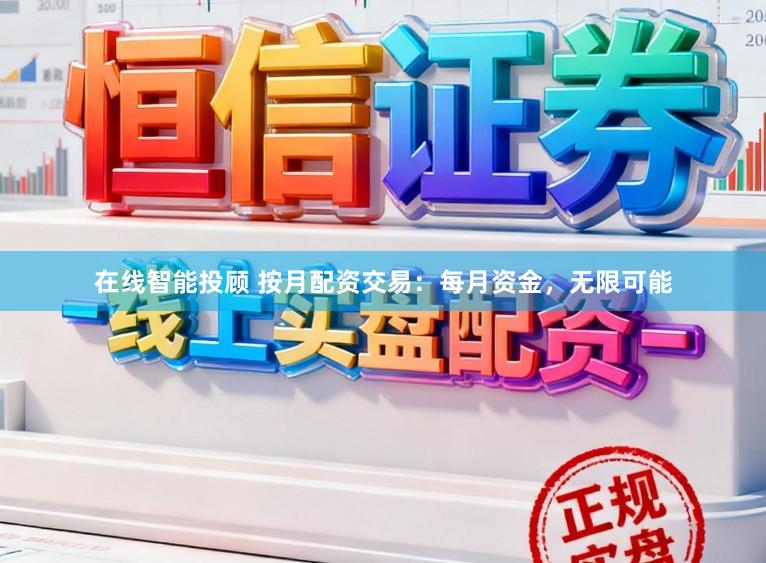 在线智能投顾 按月配资交易：每月资金，无限可能