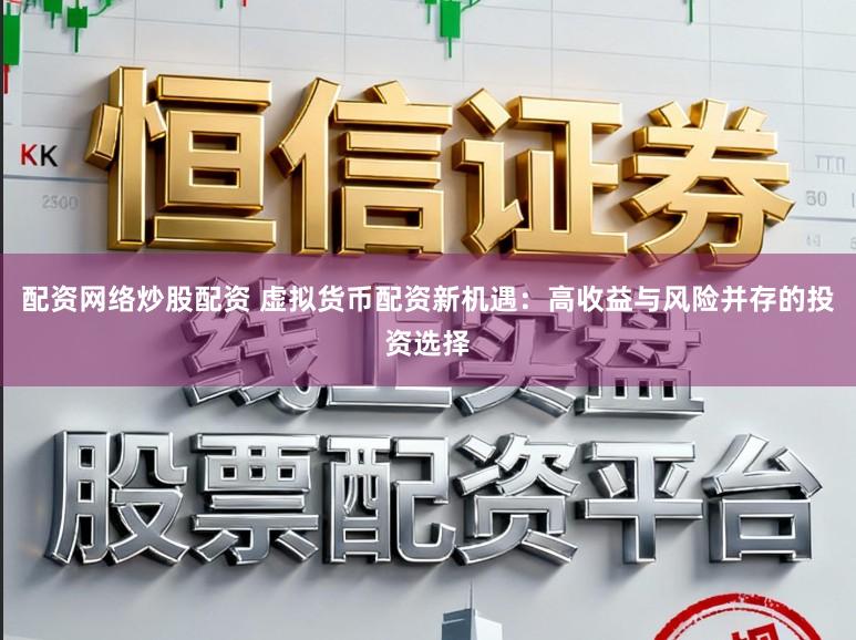 配资网络炒股配资 虚拟货币配资新机遇:高收益与风险并存的投资选择