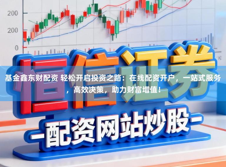 基金鑫东财配资 轻松开启投资之路：在线配资开户，一站式服务，高效决策，助力财富增值！
