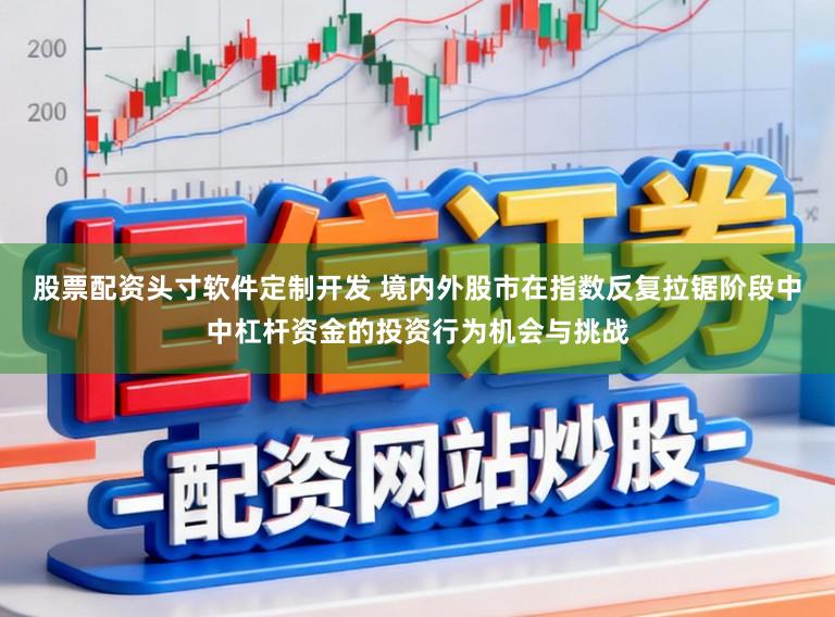 股票配资头寸软件定制开发 境内外股市在指数反复拉锯阶段中中杠杆资金的投资行为机会与挑战