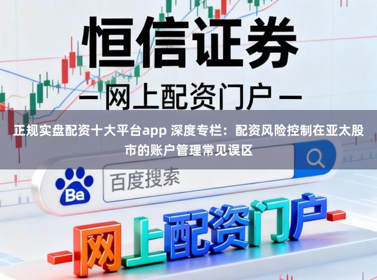 正规实盘配资十大平台app 深度专栏：配资风险控制在亚太股市的账户管理常见误区