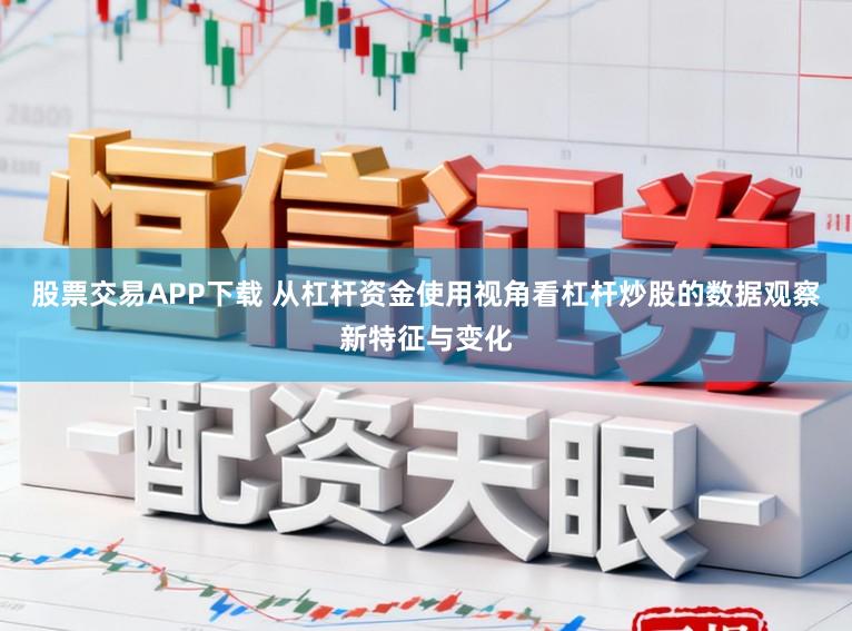 股票交易APP下载 从杠杆资金使用视角看杠杆炒股的数据观察新特征与变化