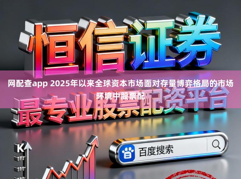 网配查app 2025年以来全球资本市场面对存量博弈格局的市场环境中股票配