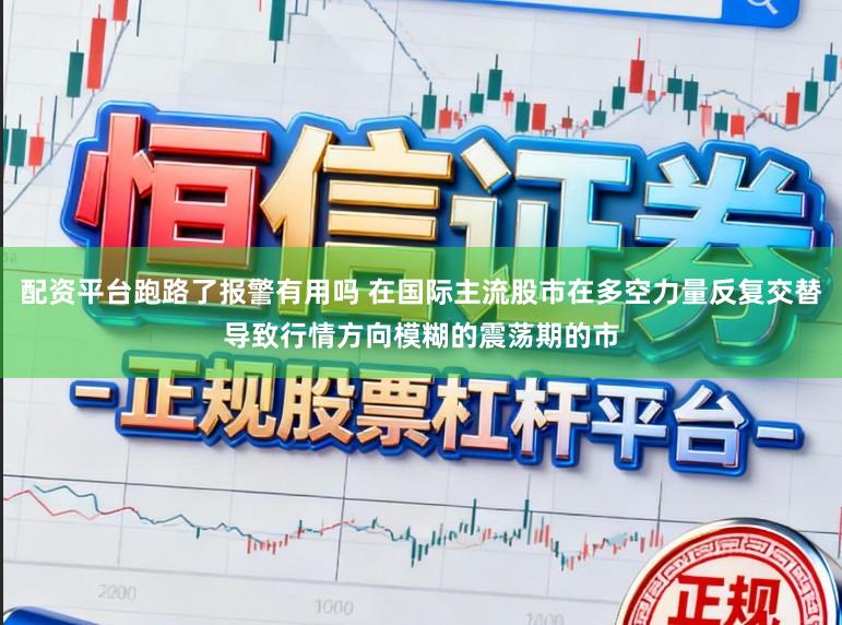 配资平台跑路了报警有用吗 在国际主流股市在多空力量反复交替导致行情方向模糊的震荡期的市