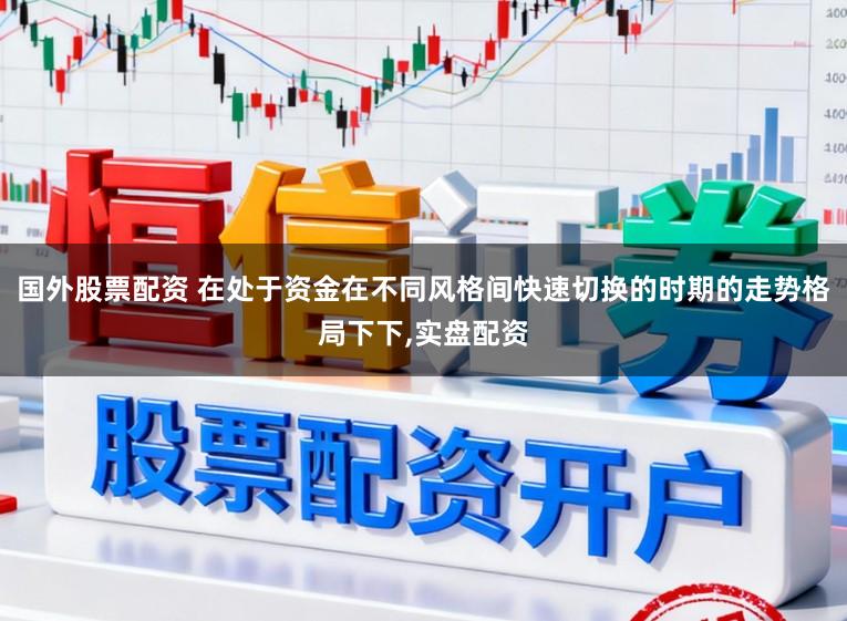 国外股票配资 在处于资金在不同风格间快速切换的时期的走势格局下下,实盘配资
