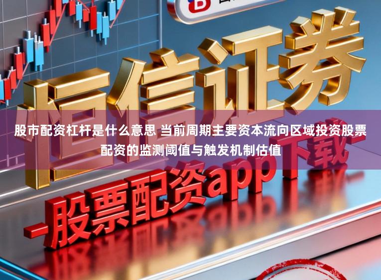 股市配资杠杆是什么意思 当前周期主要资本流向区域投资股票配资的监测阈值与触发机制估值