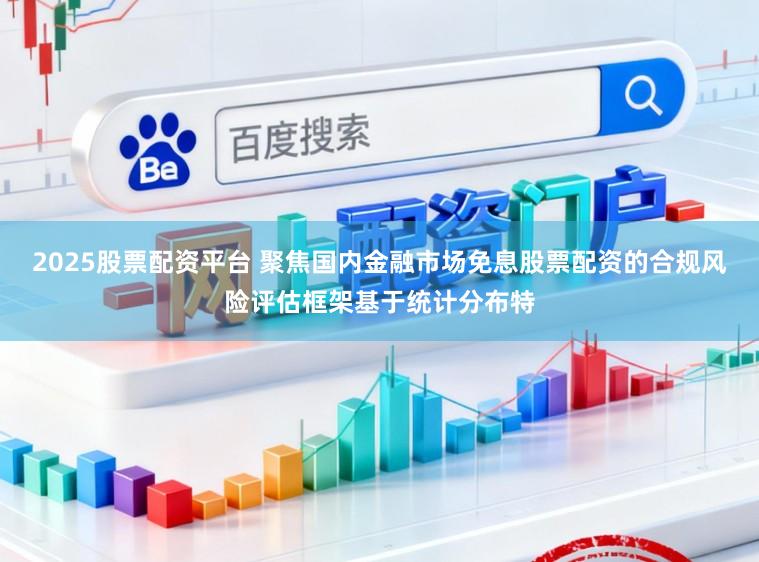 2025股票配资平台 聚焦国内金融市场免息股票配资的合规风险评估框架基于统计分布特