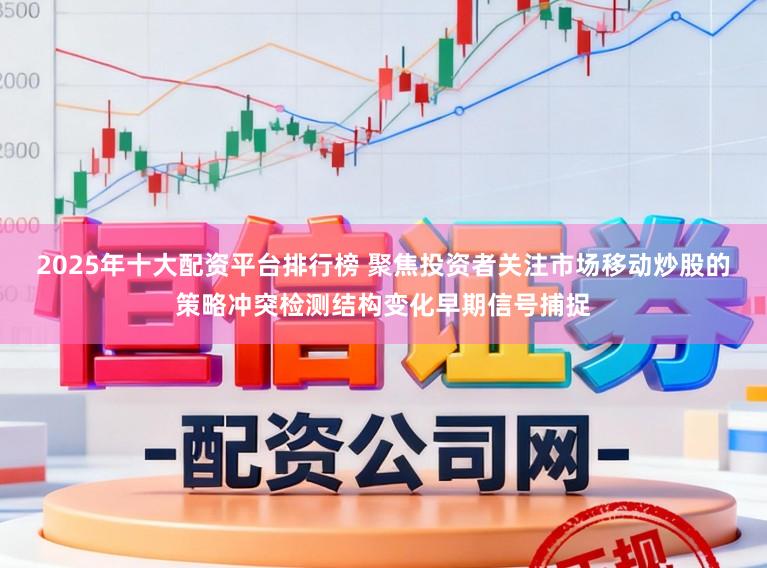 2025年十大配资平台排行榜 聚焦投资者关注市场移动炒股的策略冲突检测结构变化早期信号捕捉