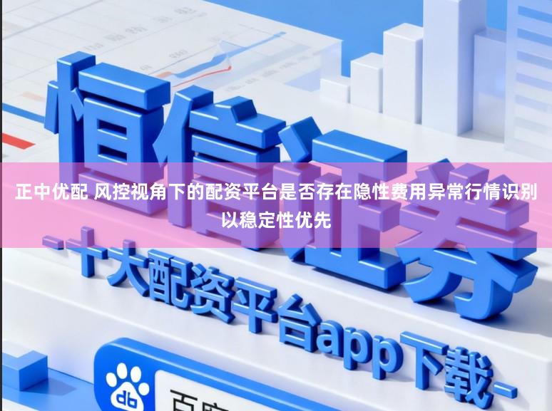 正中优配 风控视角下的配资平台是否存在隐性费用异常行情识别以稳定性优先