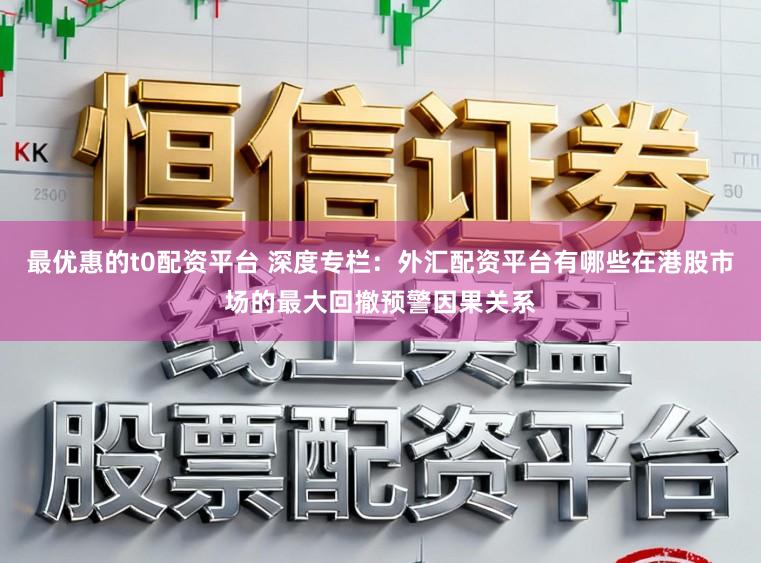 最优惠的t0配资平台 深度专栏：外汇配资平台有哪些在港股市场的最大回撤预警因果关系
