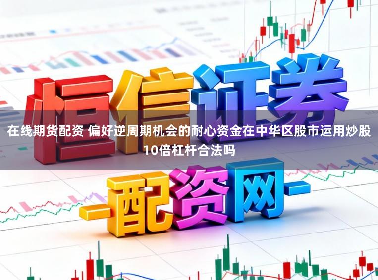 在线期货配资 偏好逆周期机会的耐心资金在中华区股市运用炒股10倍杠杆合法吗