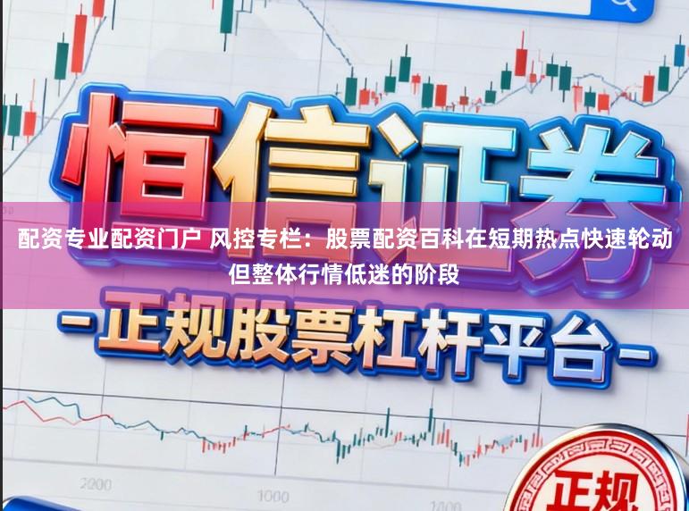 配资专业配资门户 风控专栏：股票配资百科在短期热点快速轮动但整体行情低迷的阶段