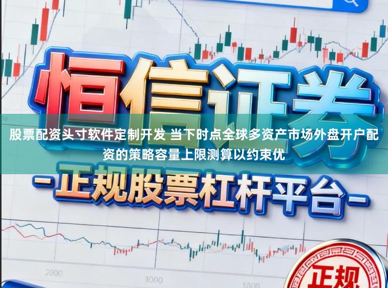股票配资头寸软件定制开发 当下时点全球多资产市场外盘开户配资的策略容量上限测算以约束优