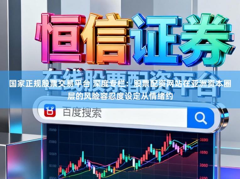 国家正规股票交易平台 深度专栏：股票配资网站在亚洲资本圈层的风险容忍度设定从情绪约