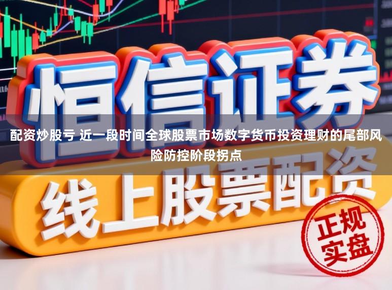 配资炒股亏 近一段时间全球股票市场数字货币投资理财的尾部风险防控阶段拐点