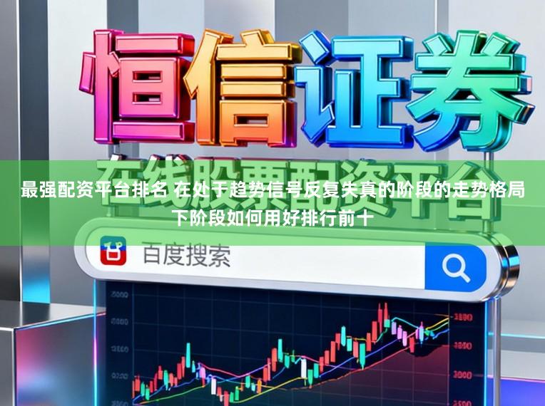最强配资平台排名 在处于趋势信号反复失真的阶段的走势格局下阶段如何用好排行前十