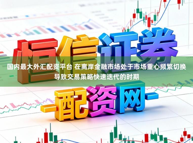 国内最大外汇配资平台 在离岸金融市场处于市场重心频繁切换导致交易策略快速迭代的时期