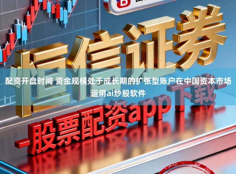 配资开盘时间 资金规模处于成长期的扩张型账户在中国资本市场运用ai炒股软件