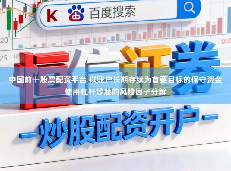 中国前十股票配资平台 以账户长期存续为首要目标的保守资金使用杠杆炒股的风险因子分解