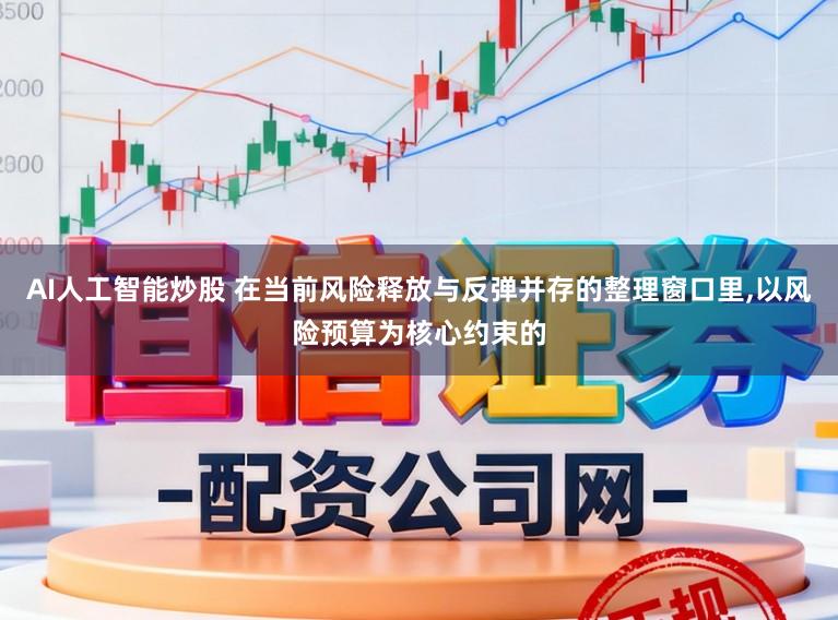 AI人工智能炒股 在当前风险释放与反弹并存的整理窗口里,以风险预算为核心约束的