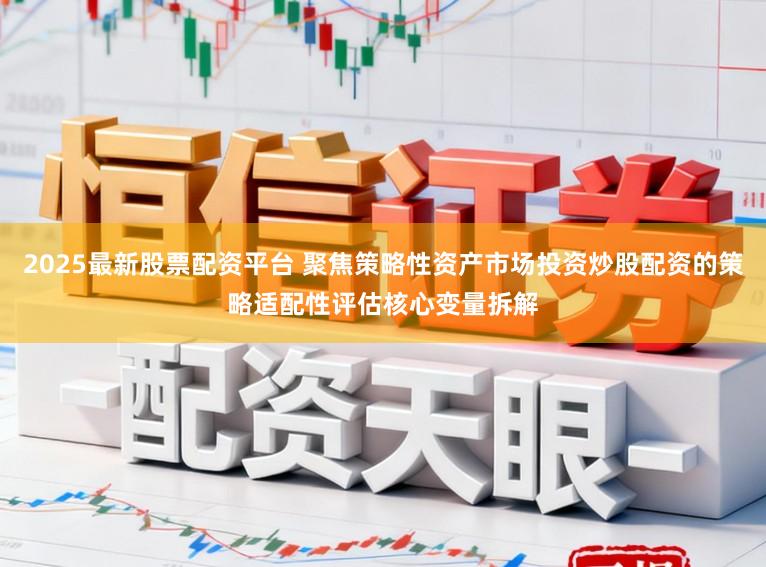 2025最新股票配资平台 聚焦策略性资产市场投资炒股配资的策略适配性评估核心变量拆解