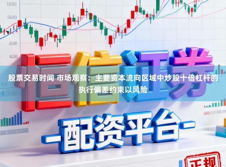 股票交易时间 市场观察：主要资本流向区域中炒股十倍杠杆的执行偏差约束以风险