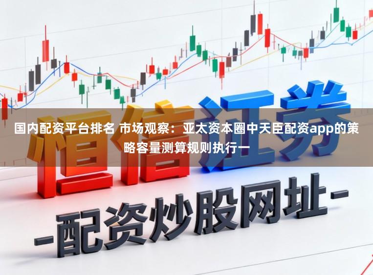国内配资平台排名 市场观察：亚太资本圈中天臣配资app的策略容量测算规则执行一