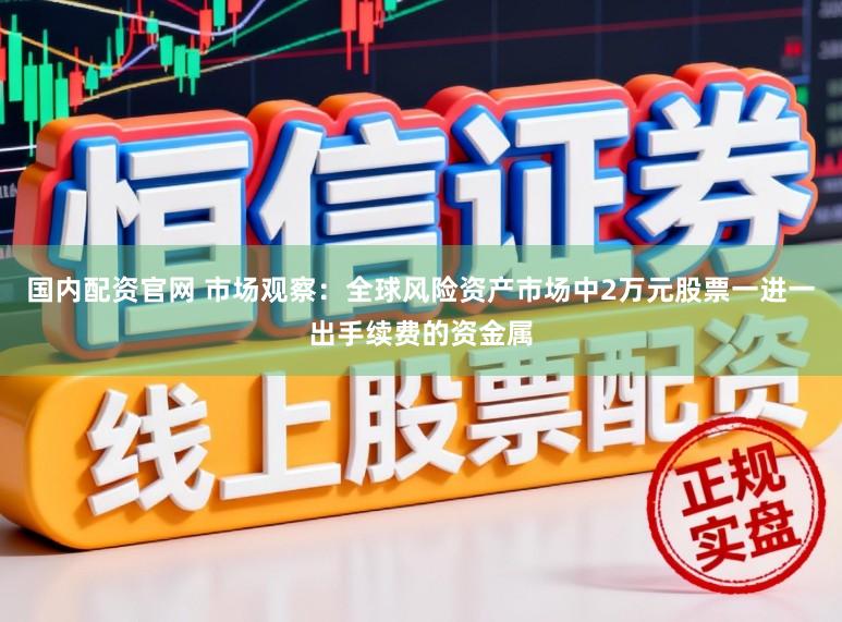 国内配资官网 市场观察：全球风险资产市场中2万元股票一进一出手续费的资金属