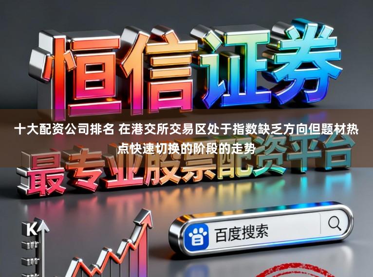 十大配资公司排名 在港交所交易区处于指数缺乏方向但题材热点快速切换的阶段的走势